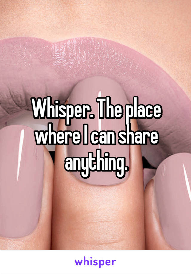 Whisper. The place where I can share anything.