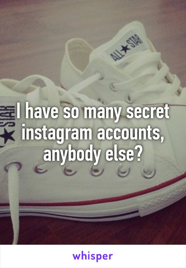 I have so many secret instagram accounts, anybody else?