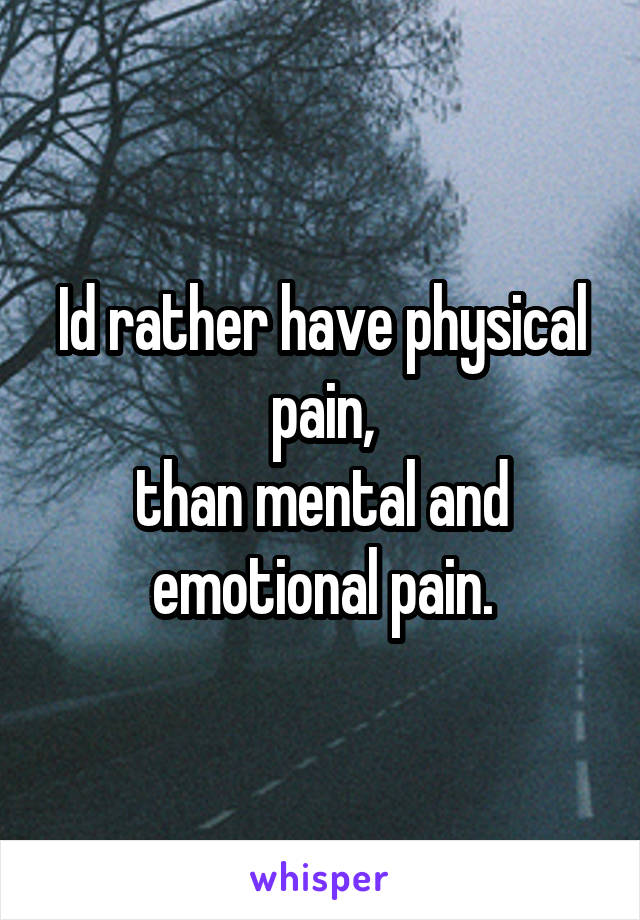 Id rather have physical pain,
than mental and emotional pain.