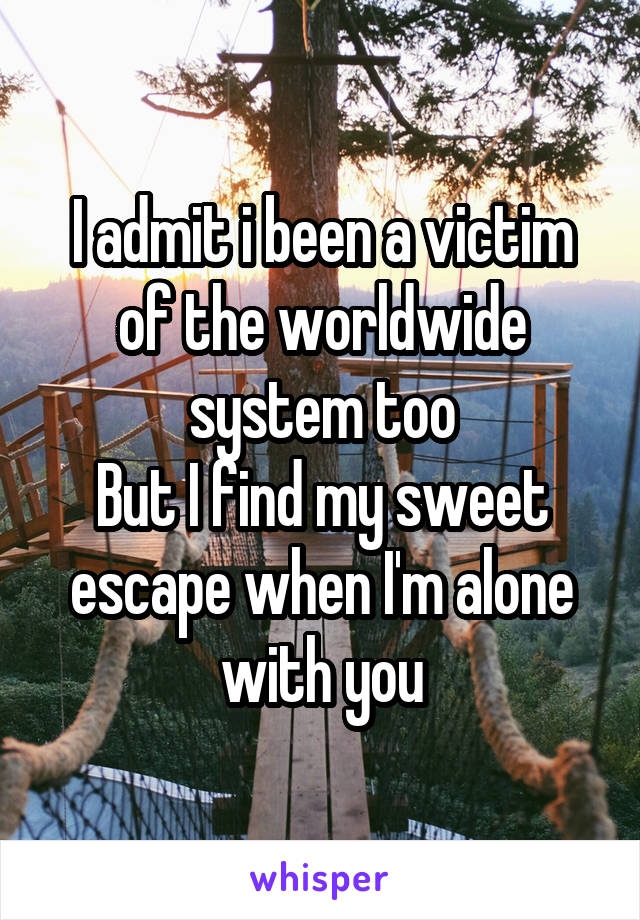 I admit i been a victim of the worldwide system too
But I find my sweet escape when I'm alone with you