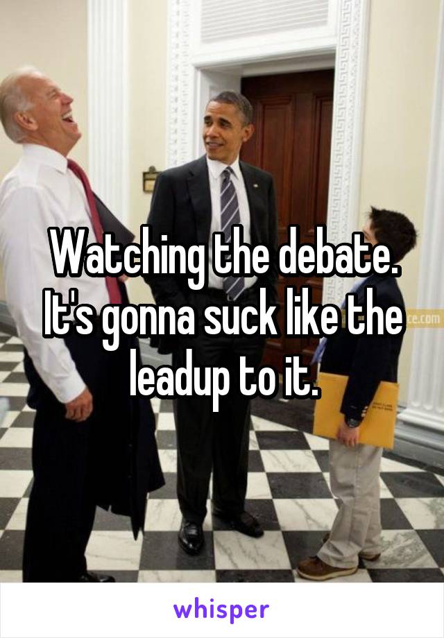 Watching the debate. It's gonna suck like the leadup to it.