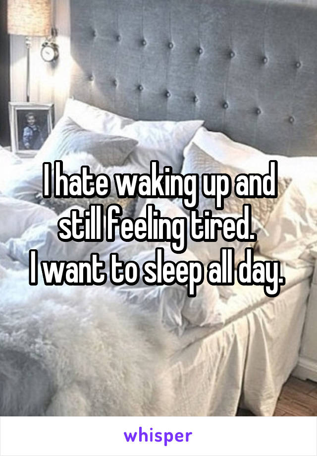 I hate waking up and still feeling tired. 
I want to sleep all day. 