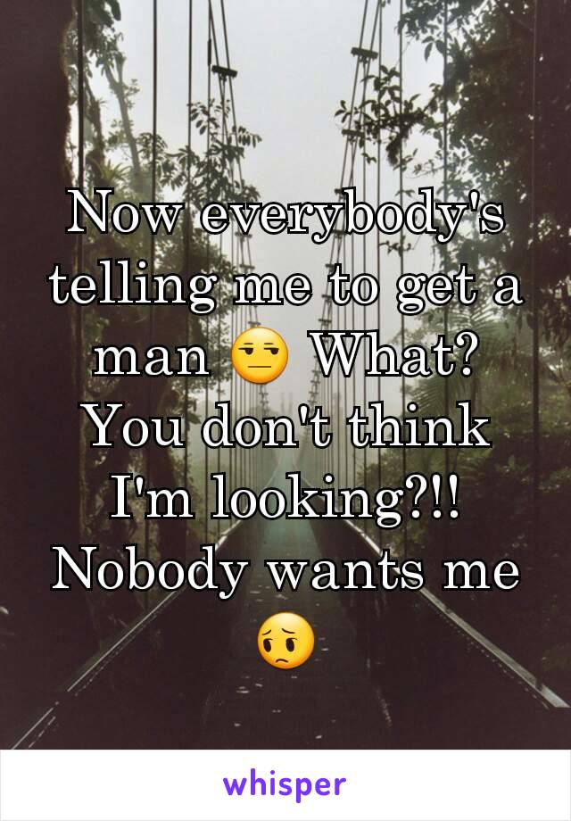 Now everybody's telling me to get a man 😒 What? You don't think I'm looking?!! Nobody wants me 😔