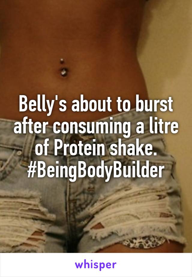 Belly's about to burst after consuming a litre of Protein shake.
#BeingBodyBuilder