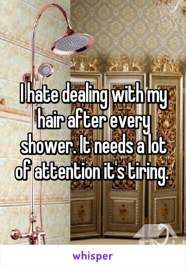 I hate dealing with my hair after every shower. It needs a lot of attention it's tiring. 