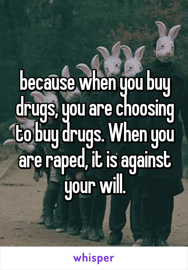 because when you buy drugs, you are choosing to buy drugs. When you are raped, it is against your will.