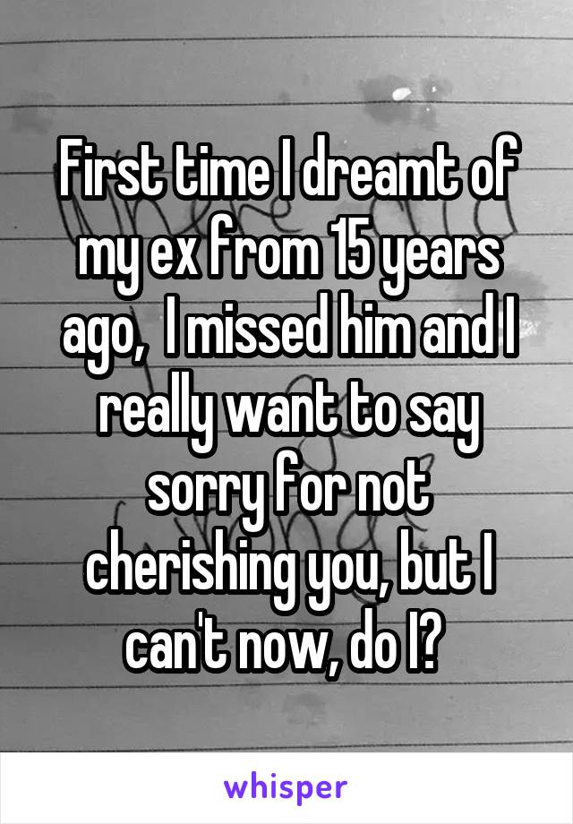 First time I dreamt of my ex from 15 years ago,  I missed him and I really want to say sorry for not cherishing you, but I can't now, do I? 