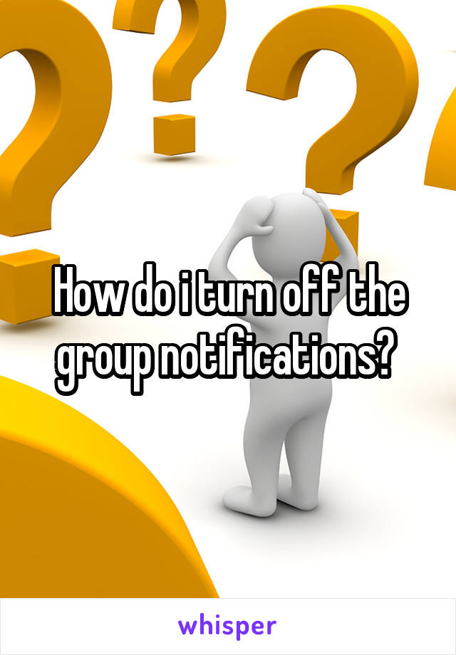 How do i turn off the group notifications? 