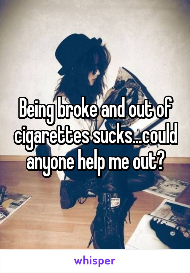 Being broke and out of cigarettes sucks...could anyone help me out?