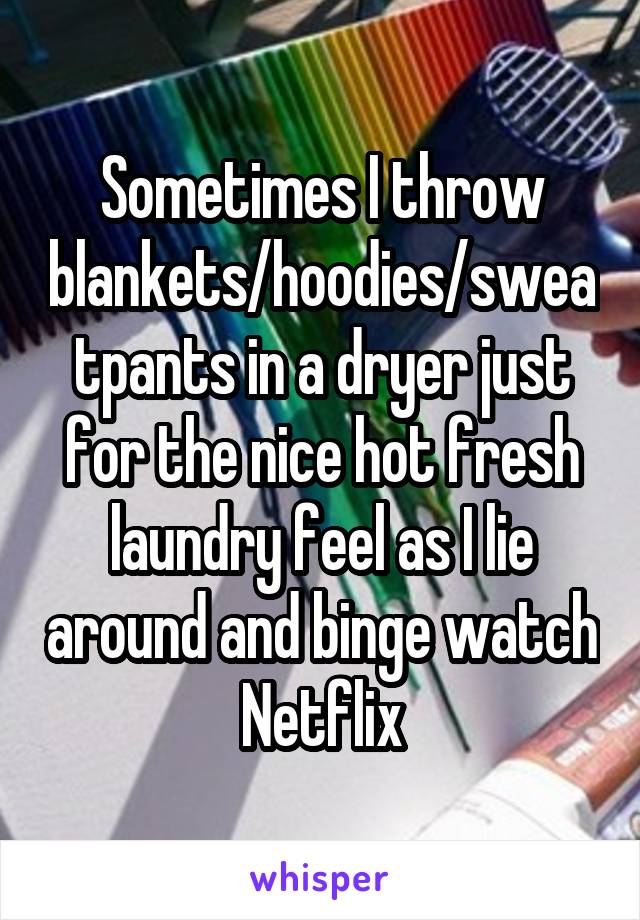 Sometimes I throw blankets/hoodies/sweatpants in a dryer just for the nice hot fresh laundry feel as I lie around and binge watch Netflix