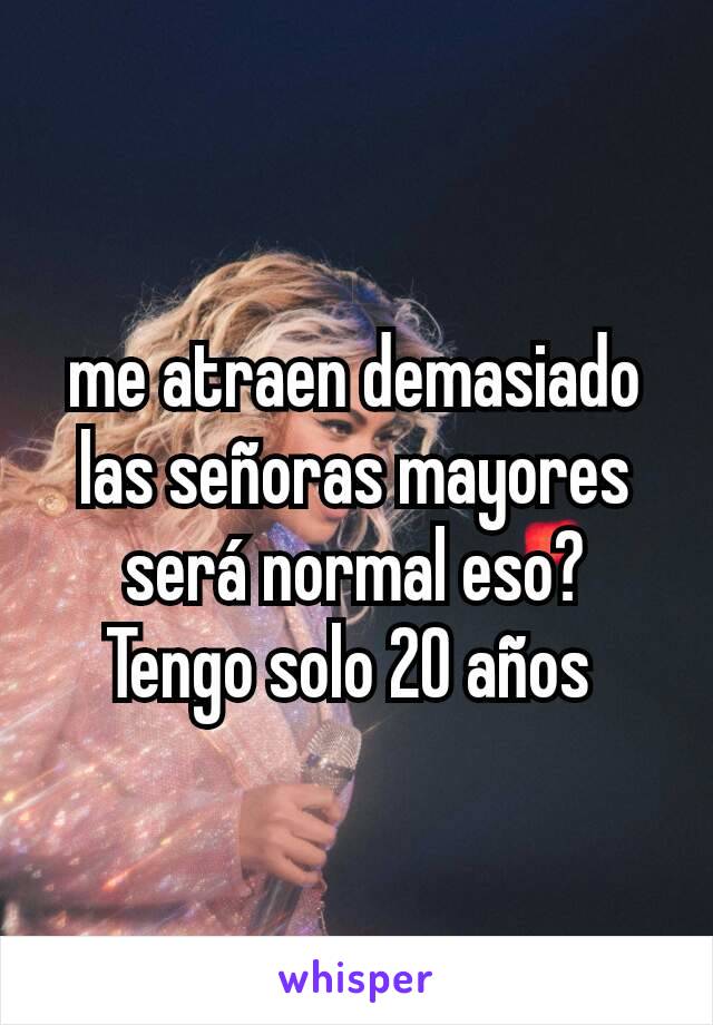 me atraen demasiado las señoras mayores será normal eso? Tengo solo 20 años 