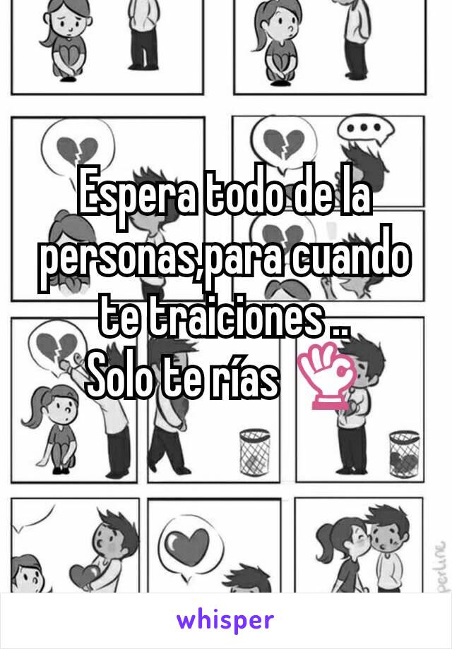 Espera todo de la personas,para cuando te traiciones ..
Solo te rías 👌