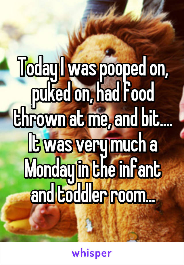 Today I was pooped on, puked on, had food thrown at me, and bit....
It was very much a Monday in the infant and toddler room...