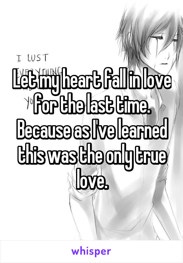 Let my heart fall in love for the last time. Because as I've learned this was the only true love.