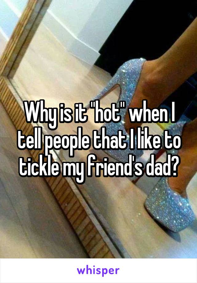 Why is it "hot" when I tell people that I like to tickle my friend's dad?