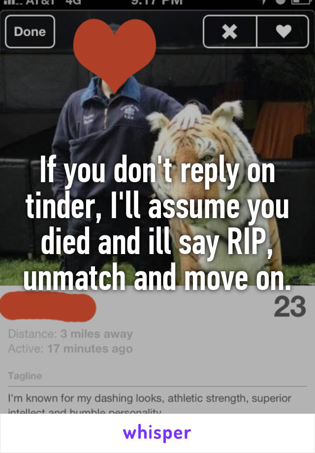 If you don't reply on tinder, I'll assume you died and ill say RIP, unmatch and move on.