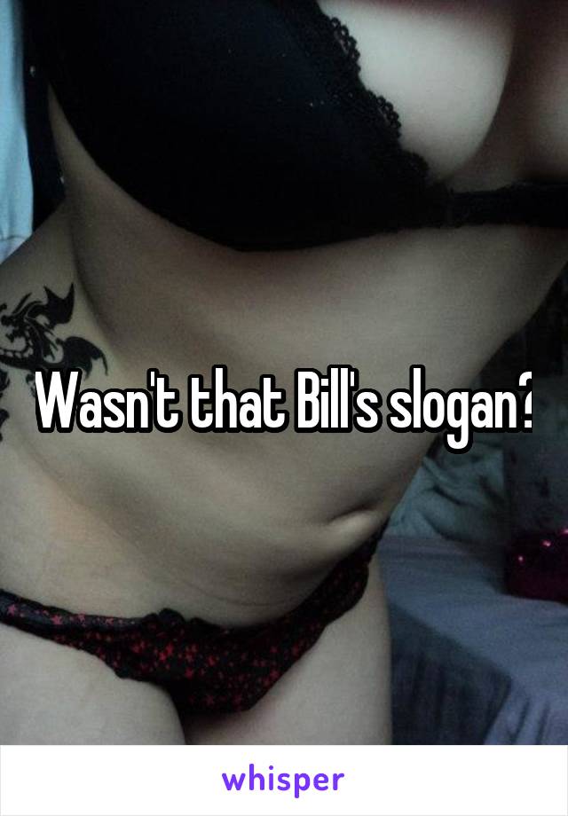 Wasn't that Bill's slogan?