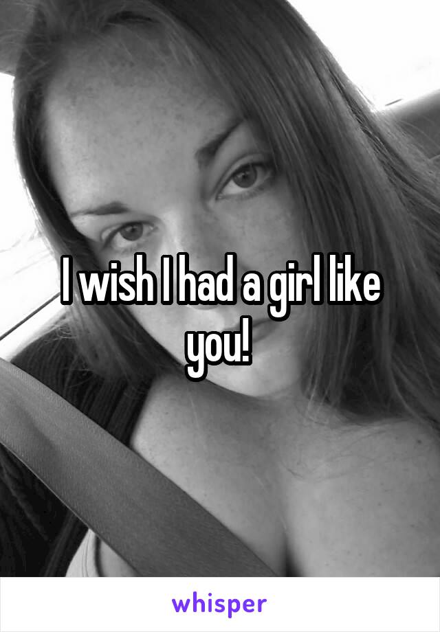 I wish I had a girl like you! 