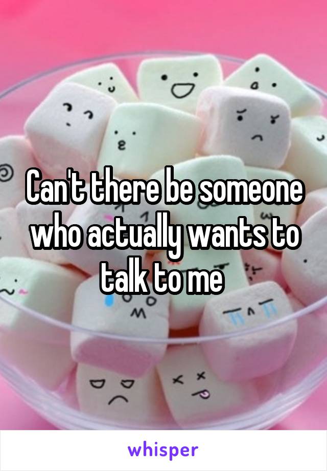 Can't there be someone who actually wants to talk to me 