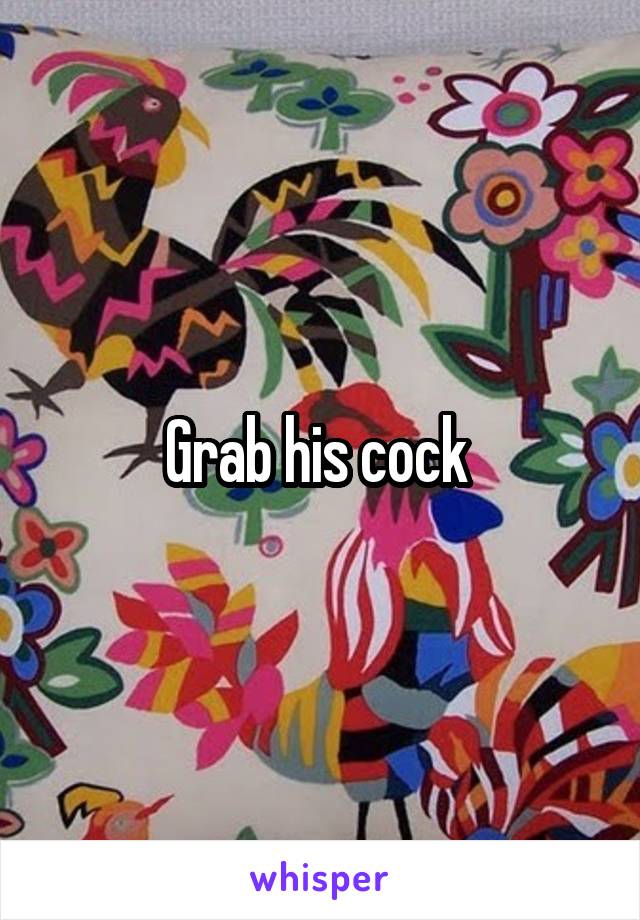 Grab his cock 