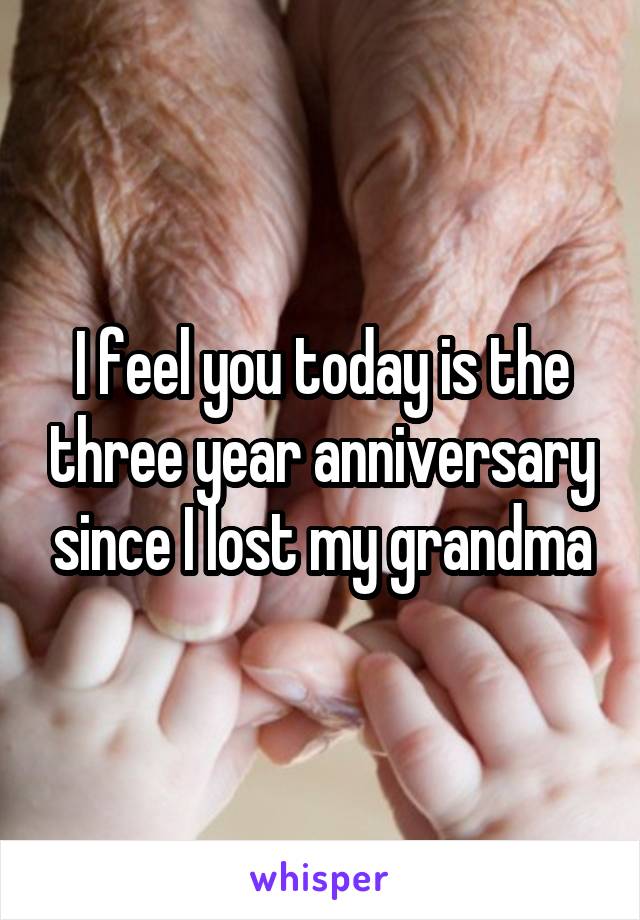 I feel you today is the three year anniversary since I lost my grandma