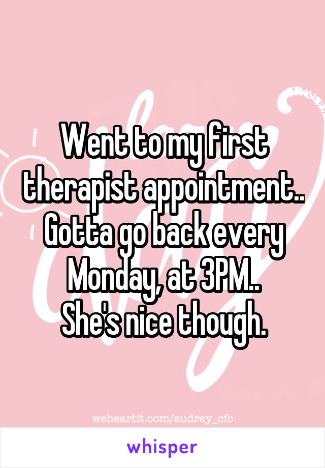 Went to my first therapist appointment..
Gotta go back every Monday, at 3PM..
She's nice though.