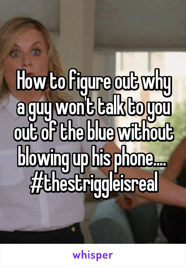 How to figure out why a guy won't talk to you out of the blue without blowing up his phone.... 
#thestriggleisreal