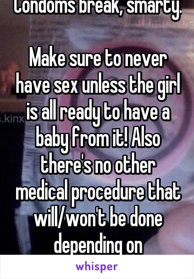 Condoms break, smarty. 
Make sure to never have sex unless the girl is all ready to have a baby from it! Also there's no other medical procedure that will/won't be done depending on circumstance 