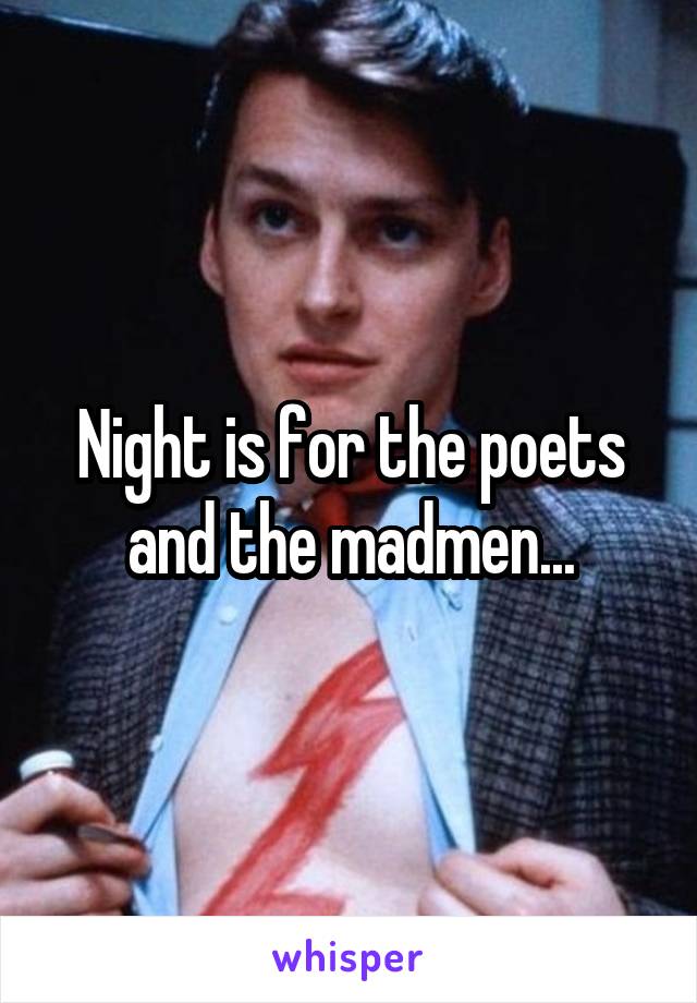 Night is for the poets and the madmen...