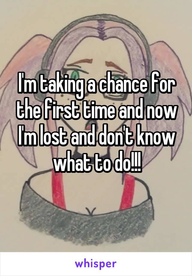 I'm taking a chance for the first time and now I'm lost and don't know what to do!!!
