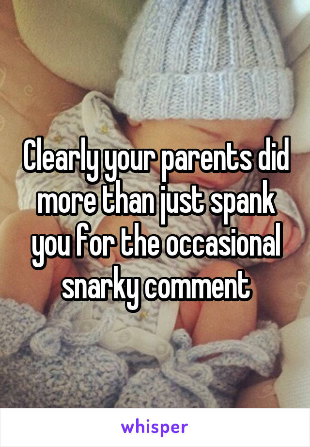 Clearly your parents did more than just spank you for the occasional snarky comment