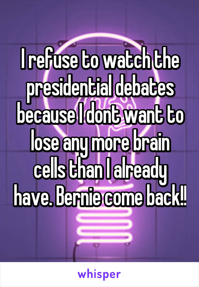 I refuse to watch the presidential debates because I dont want to lose any more brain cells than I already have. Bernie come back!! 