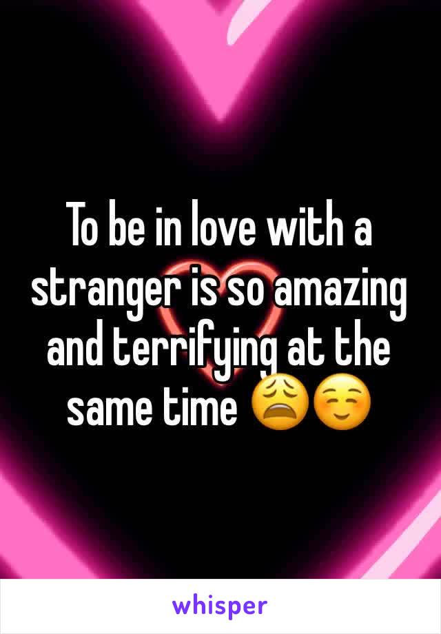 To be in love with a stranger is so amazing and terrifying at the same time 😩☺️