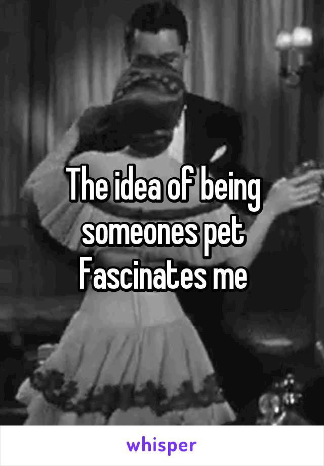 The idea of being someones pet Fascinates me