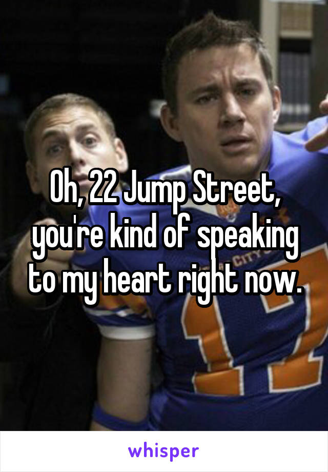 Oh, 22 Jump Street, you're kind of speaking to my heart right now.