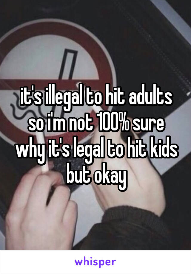 it's illegal to hit adults so i'm not 100% sure why it's legal to hit kids but okay