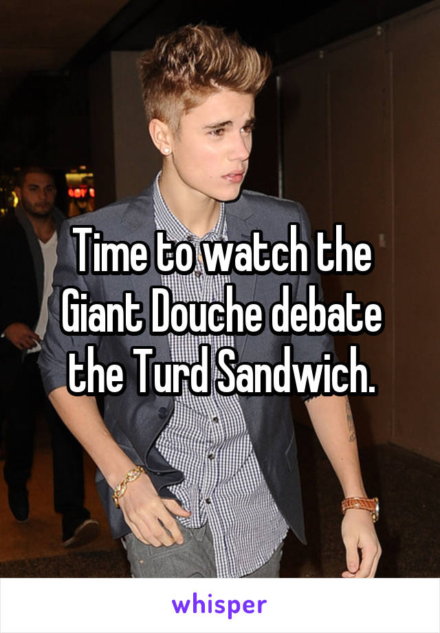 Time to watch the Giant Douche debate the Turd Sandwich.