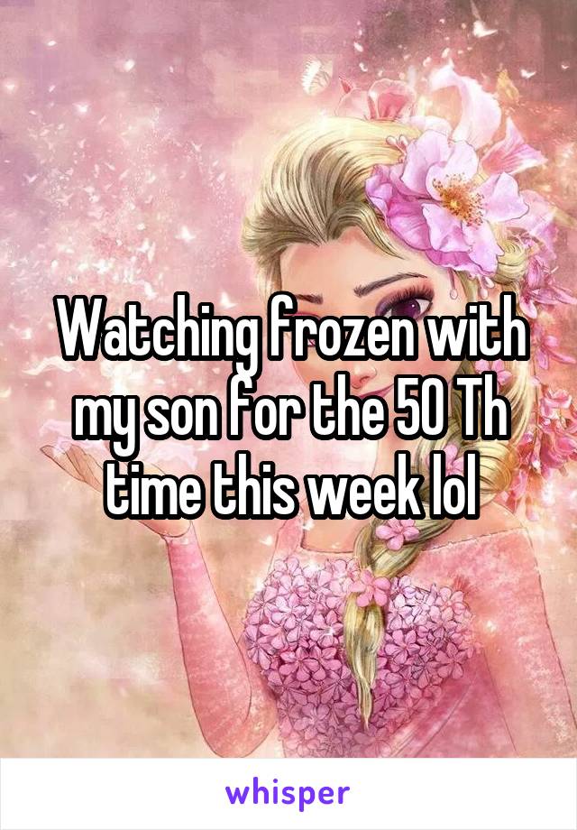 Watching frozen with my son for the 50 Th time this week lol