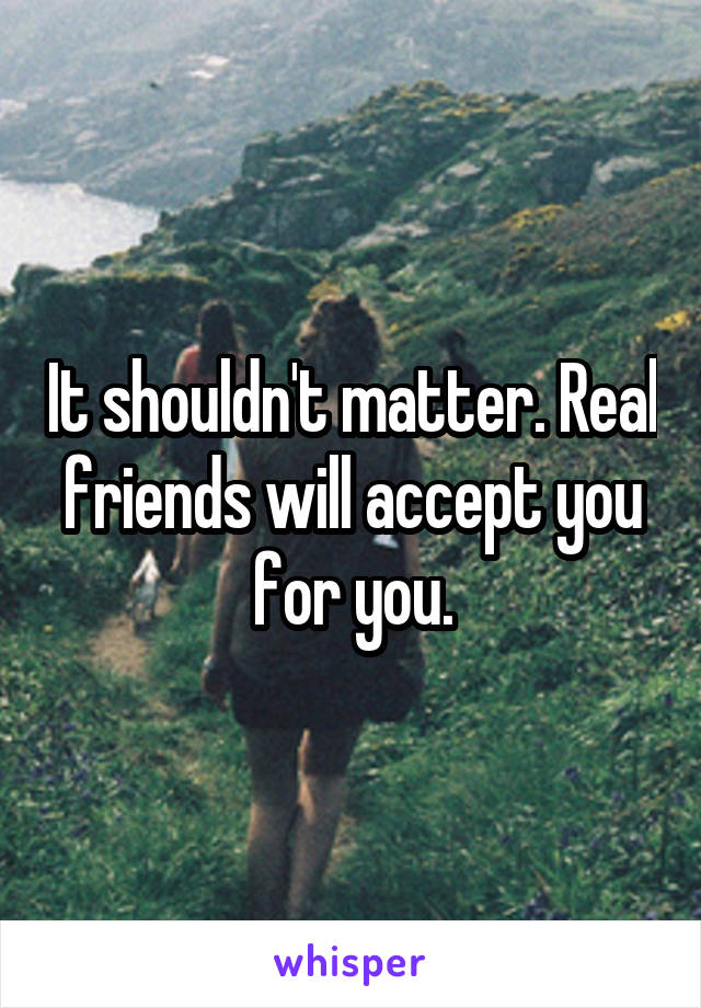 It shouldn't matter. Real friends will accept you for you.