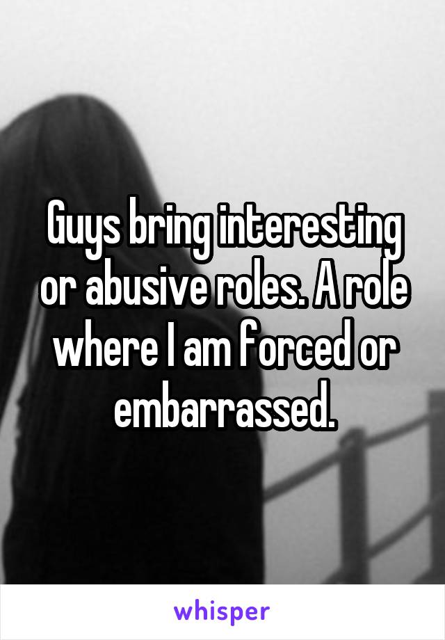 Guys bring interesting or abusive roles. A role where I am forced or embarrassed.