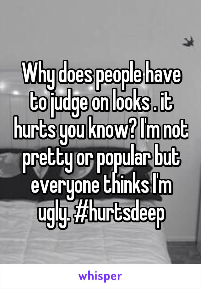 Why does people have to judge on looks . it hurts you know? I'm not pretty or popular but everyone thinks I'm ugly. #hurtsdeep