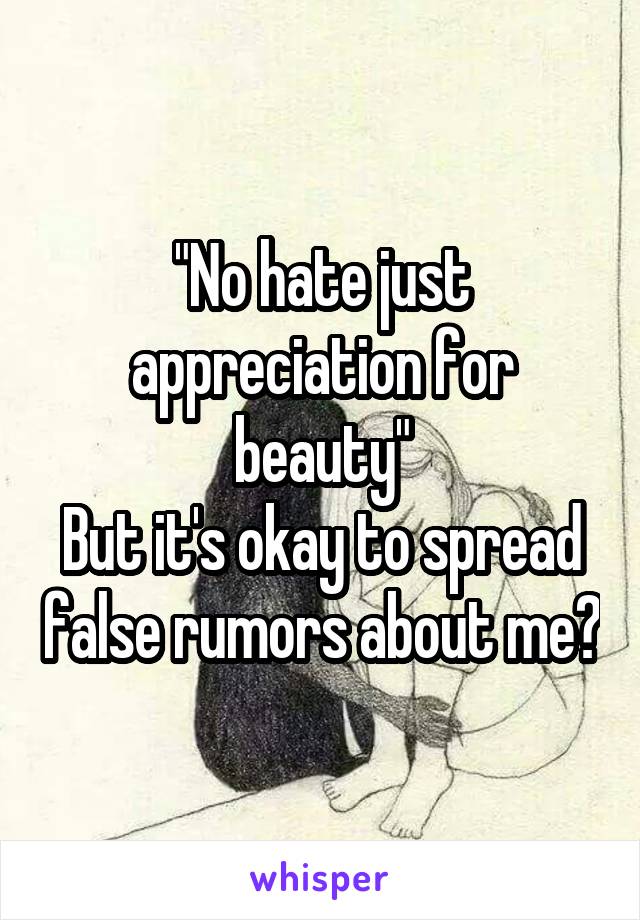 "No hate just appreciation for beauty"
But it's okay to spread false rumors about me?