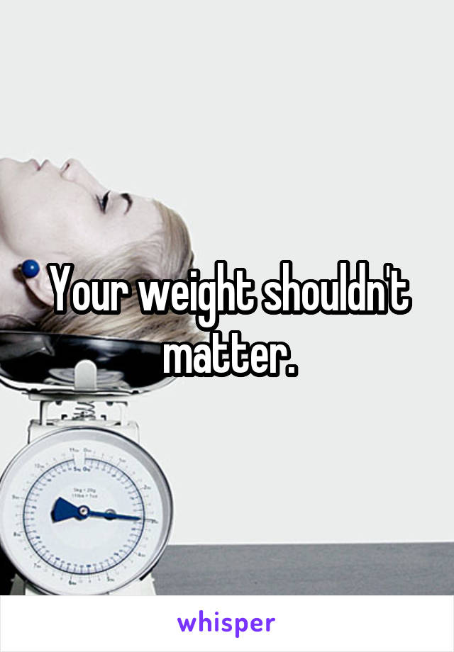 Your weight shouldn't matter.