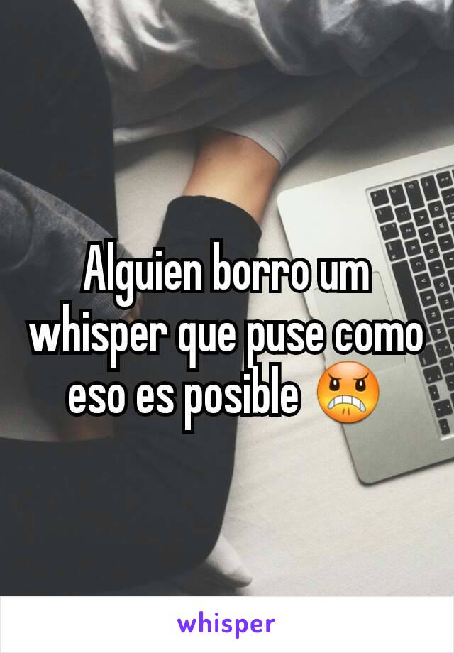 Alguien borro um whisper que puse como eso es posible 😠