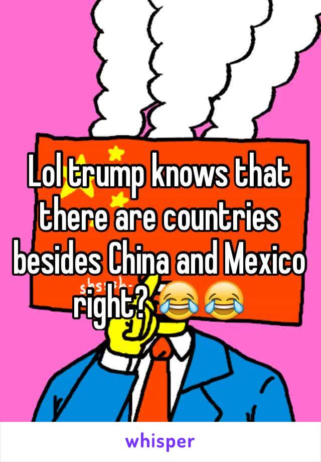 Lol trump knows that there are countries besides China and Mexico right? 😂😂