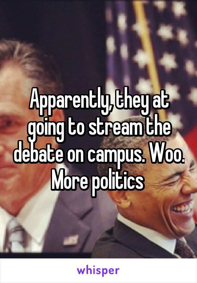 Apparently, they at going to stream the debate on campus. Woo. More politics 