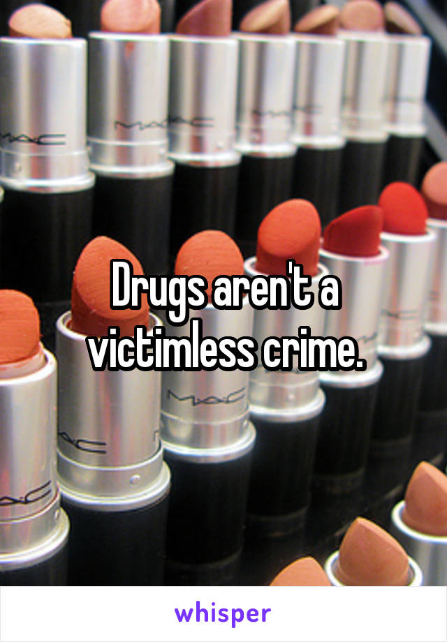 Drugs aren't a victimless crime.