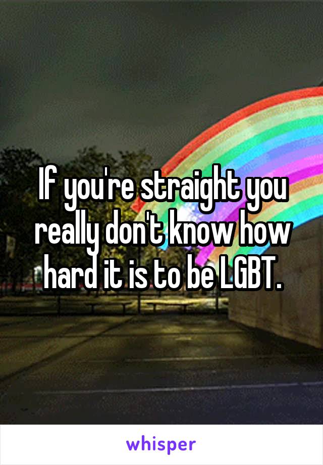 If you're straight you really don't know how hard it is to be LGBT.