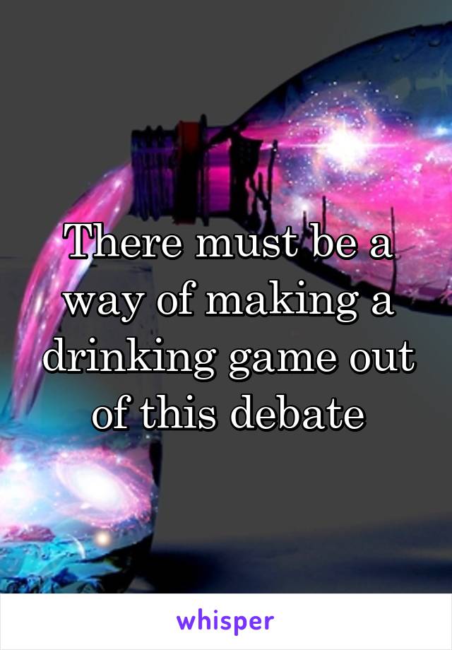 There must be a way of making a drinking game out of this debate