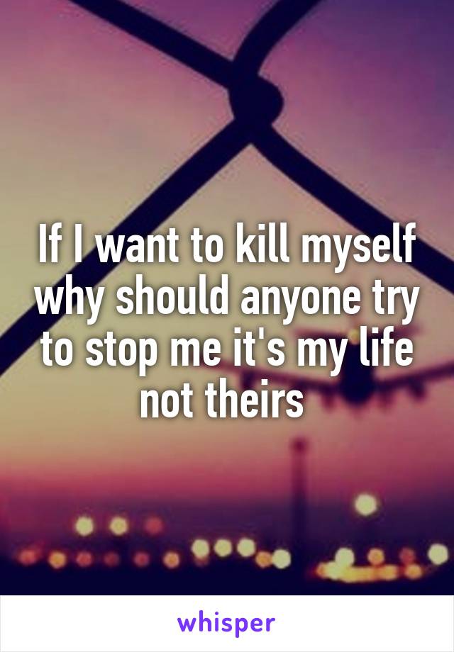 If I want to kill myself why should anyone try to stop me it's my life not theirs 